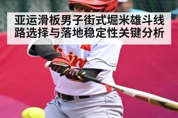 亚运滑板男子街式堀米雄斗线路选择与落地稳定性关键分析