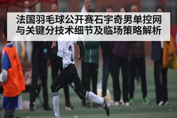 法国羽毛球公开赛石宇奇男单控网与关键分技术细节及临场策略解析